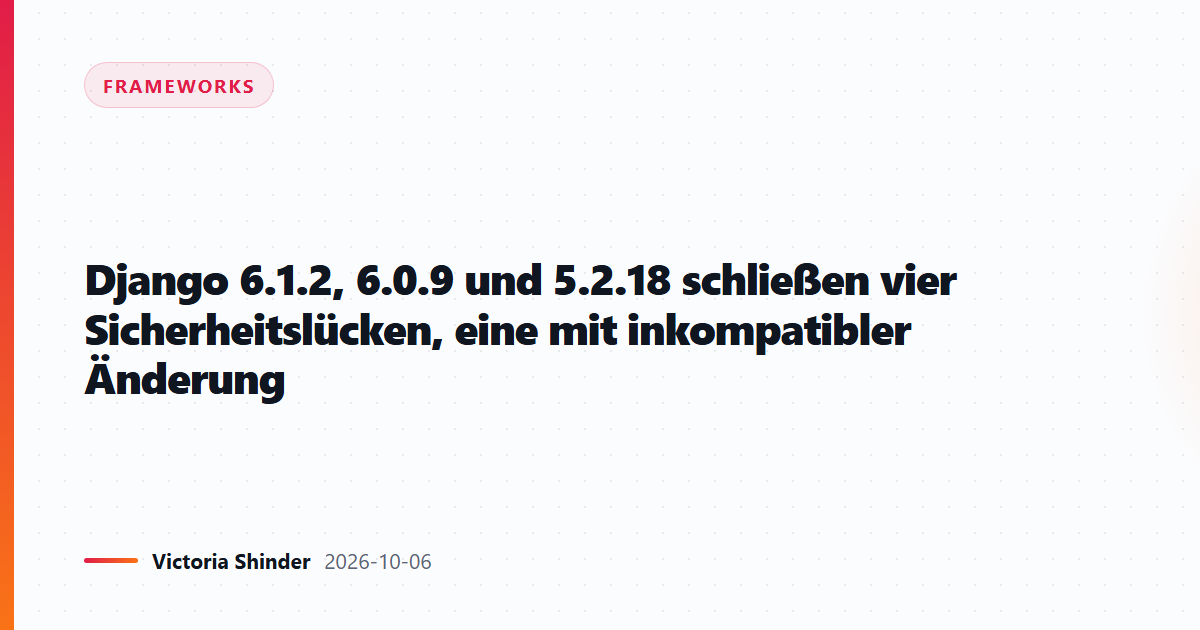 Django 6.1.2, 6.0.9 und 5.2.18 schließen vier Sicherheitslücken, eine mit inkompatibler Änderung