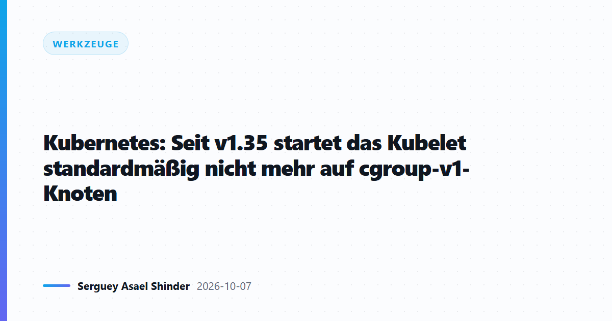 Kubernetes: Seit v1.35 startet das Kubelet standardmäßig nicht mehr auf cgroup-v1-Knoten