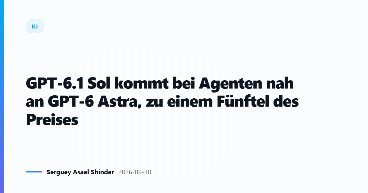 GPT-6.1 Sol kommt bei Agenten nah an GPT-6 Astra, zu einem Fünftel des Preises