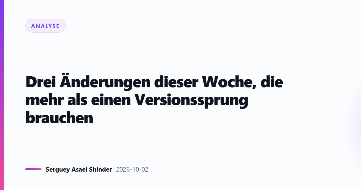 Drei Änderungen dieser Woche, die mehr als einen Versionssprung brauchen
