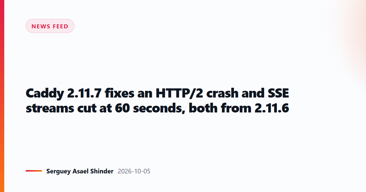 Caddy 2.11.7 fixes an HTTP/2 crash and SSE streams cut at 60 seconds, both from 2.11.6