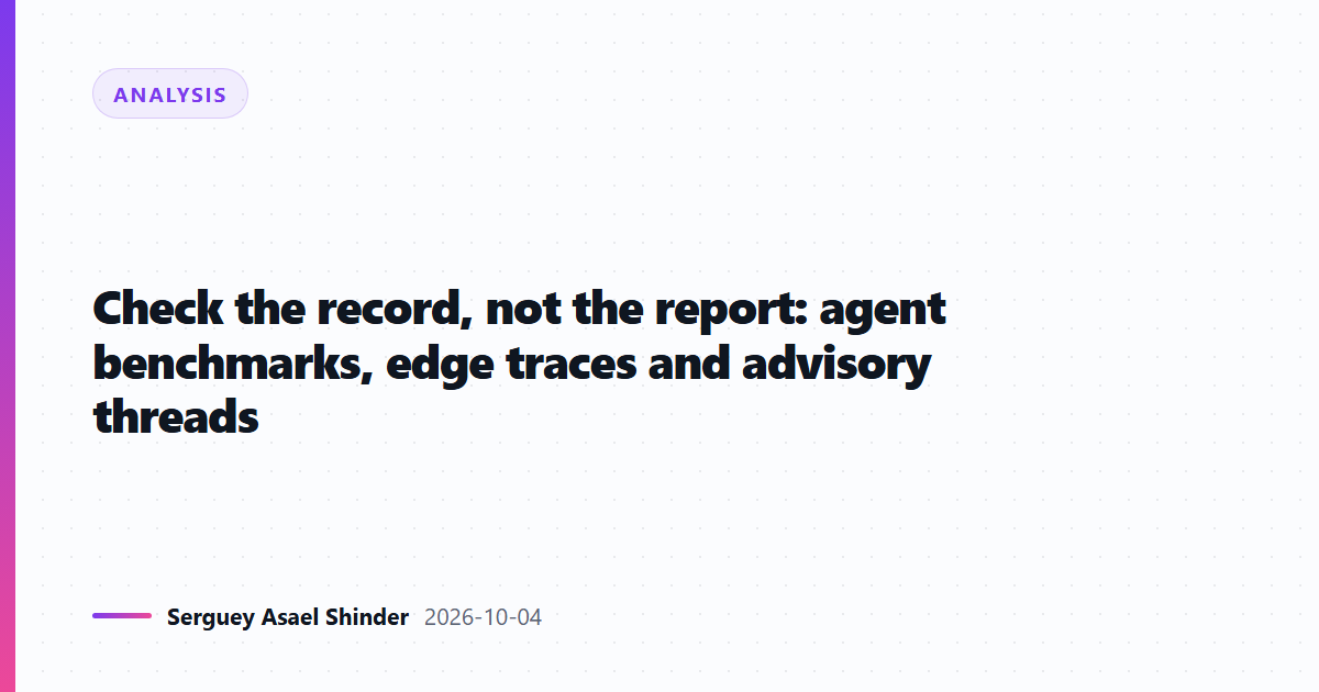Check the record, not the report: agent benchmarks, edge traces and advisory threads