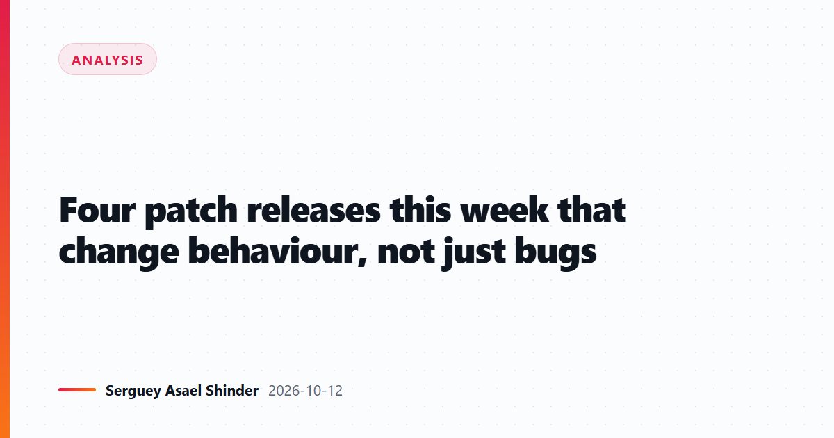 Four patch releases this week that change behaviour, not just bugs