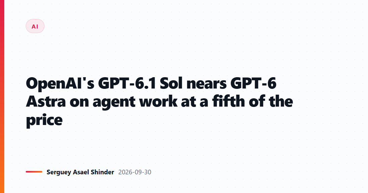 OpenAI's GPT-6.1 Sol nears GPT-6 Astra on agent work at a fifth of the price