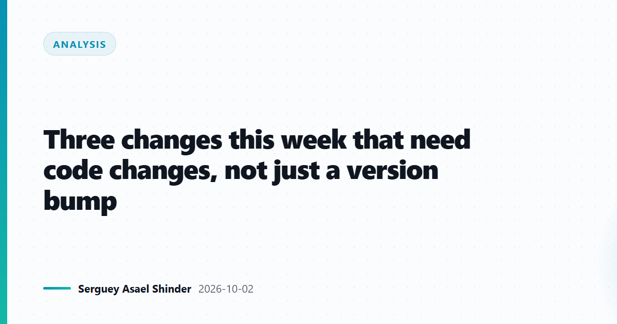 Three changes this week that need code changes, not just a version bump
